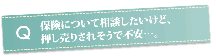 保険について相談したいけど、押し売りされそうで不安…。