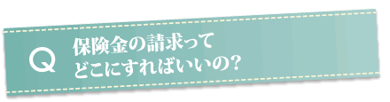 保険金の請求ってどこにすればいいの？