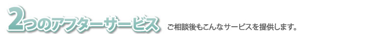 2つのアフターサービス　ご相談後もこんなサービスを提供します。